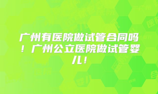 广州有医院做试管合同吗！广州公立医院做试管婴儿！