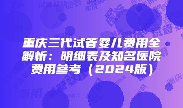 重庆三代试管婴儿费用全解析：明细表及知名医院费用参考（2024版）