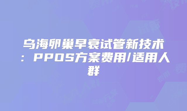 乌海卵巢早衰试管新技术：PPOS方案费用/适用人群