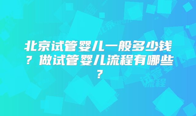 北京试管婴儿一般多少钱？做试管婴儿流程有哪些？