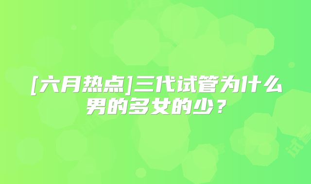 [六月热点]三代试管为什么男的多女的少？