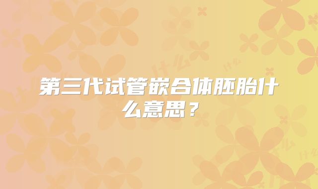 第三代试管嵌合体胚胎什么意思？