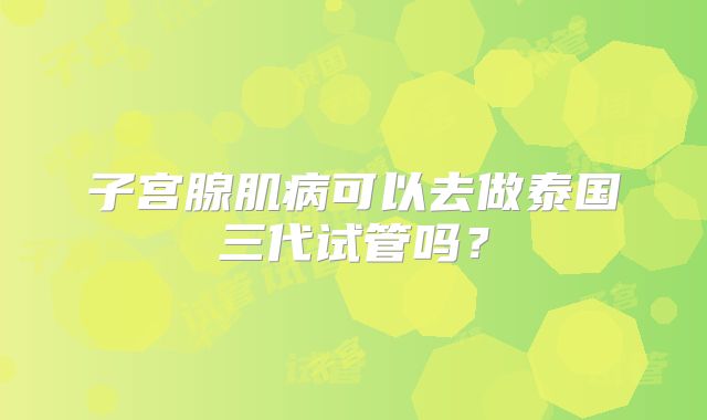 子宫腺肌病可以去做泰国三代试管吗？