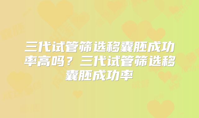 三代试管筛选移囊胚成功率高吗？三代试管筛选移囊胚成功率