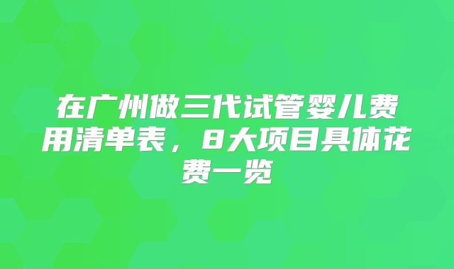 在广州做三代试管婴儿费用清单表，8大项目具体花费一览