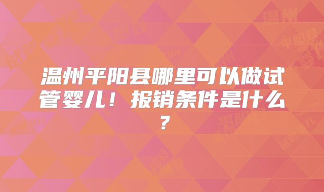 温州平阳县哪里可以做试管婴儿！报销条件是什么？