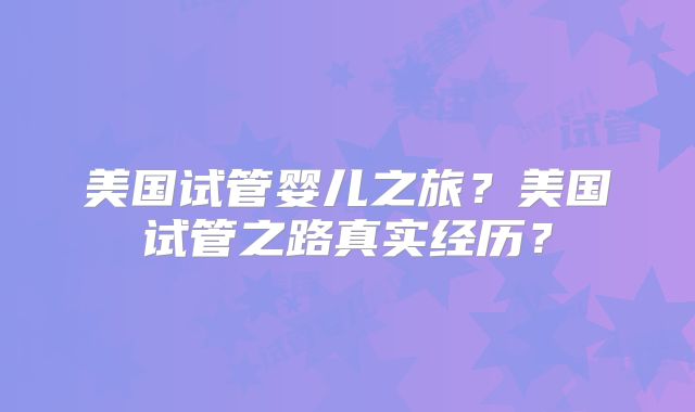 美国试管婴儿之旅?美国试管之路真实经历?