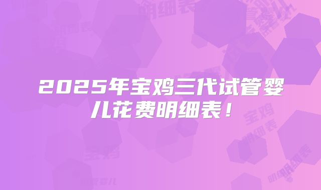 2025年宝鸡三代试管婴儿花费明细表！