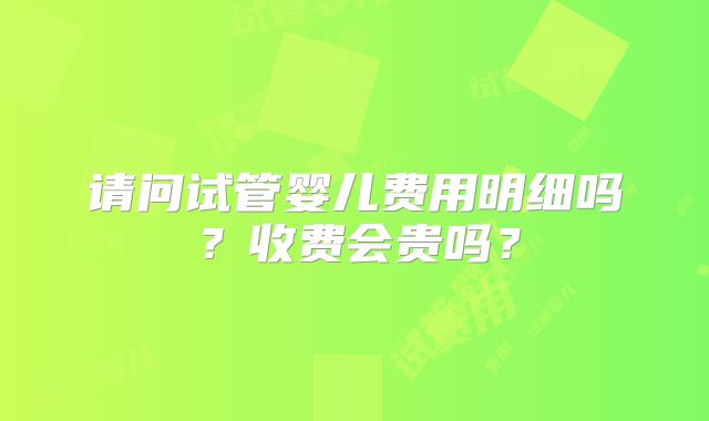 请问试管婴儿费用明细吗?收费会贵吗?
