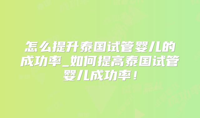怎么提升泰国试管婴儿的成功率_如何提高泰国试管婴儿成功率！