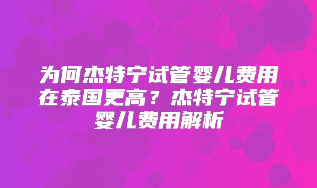 为何杰特宁试管婴儿费用在泰国更高？杰特宁试管婴儿费用解析