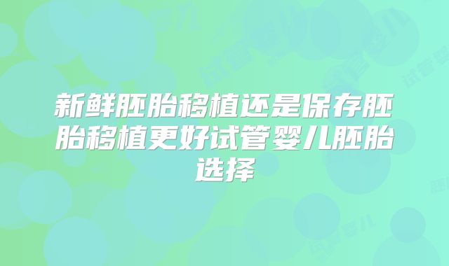 新鲜胚胎移植还是保存胚胎移植更好试管婴儿胚胎选择