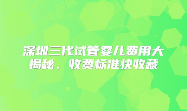 深圳三代试管婴儿费用大揭秘，收费标准快收藏
