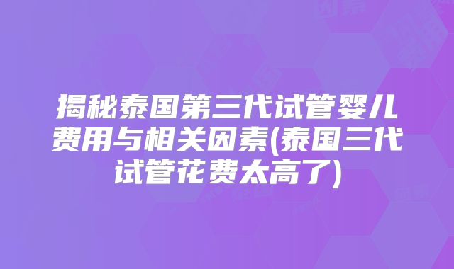 揭秘泰国第三代试管婴儿费用与相关因素(泰国三代试管花费太高了)