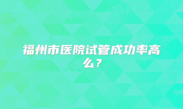 福州市医院试管成功率高么?