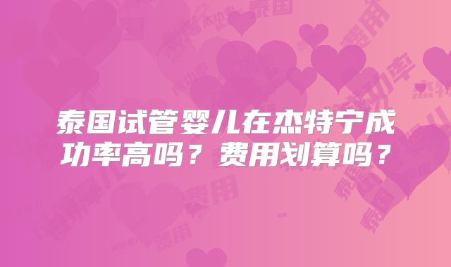 泰国试管婴儿在杰特宁成功率高吗?费用划算吗?