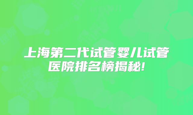上海第二代试管婴儿试管医院排名榜揭秘!