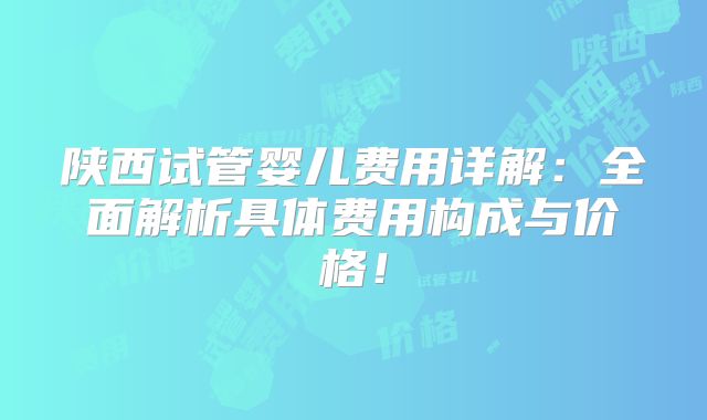 陕西试管婴儿费用详解:全面解析具体费用构成与价格!