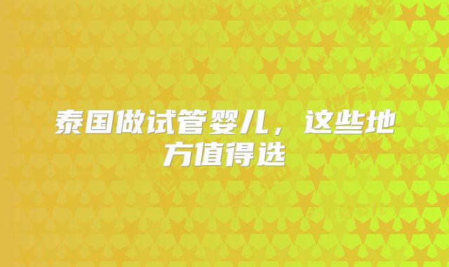 泰国做试管婴儿，这些地方值得选
