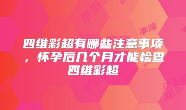 四维彩超有哪些注意事项,怀孕后几个月才能检查四维彩超