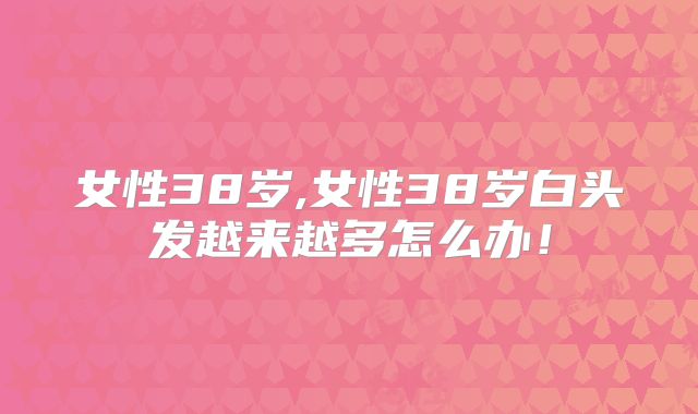 女性38岁,女性38岁白头发越来越多怎么办!