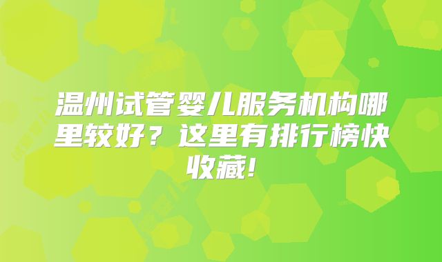 温州试管婴儿服务机构哪里较好？这里有排行榜快收藏!