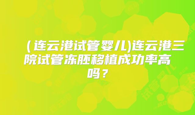 (连云港试管婴儿)连云港三院试管冻胚移植成功率高吗?