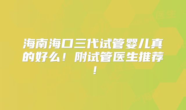 海南海口三代试管婴儿真的好么!附试管医生推荐!