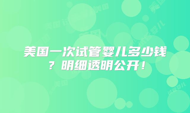 美国一次试管婴儿多少钱?明细透明公开!