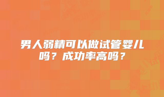 男人弱精可以做试管婴儿吗？成功率高吗？
