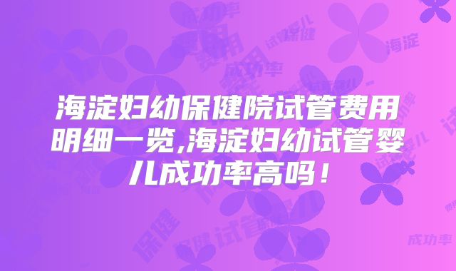 海淀妇幼保健院试管费用明细一览,海淀妇幼试管婴儿成功率高吗！