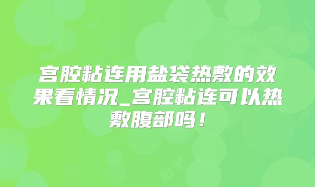 宫腔粘连用盐袋热敷的效果看情况_宫腔粘连可以热敷腹部吗！