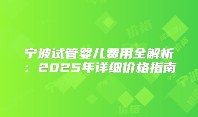 宁波试管婴儿费用全解析：2025年详细价格指南
