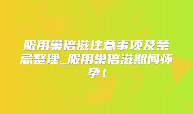 服用巢倍滋注意事项及禁忌整理_服用巢倍滋期间怀孕！