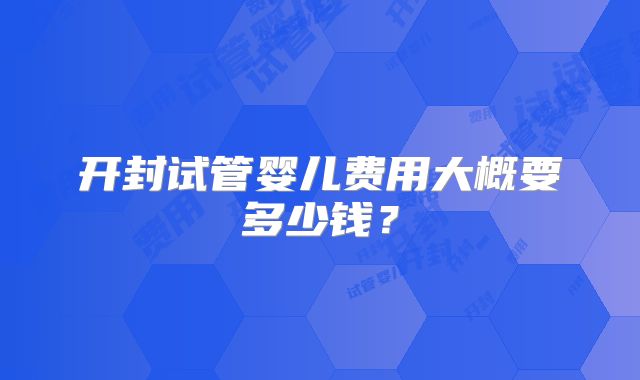 开封试管婴儿费用大概要多少钱?