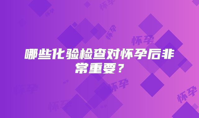 哪些化验检查对怀孕后非常重要？