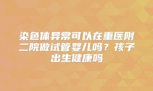 染色体异常可以在重医附二院做试管婴儿吗?孩子出生健康吗