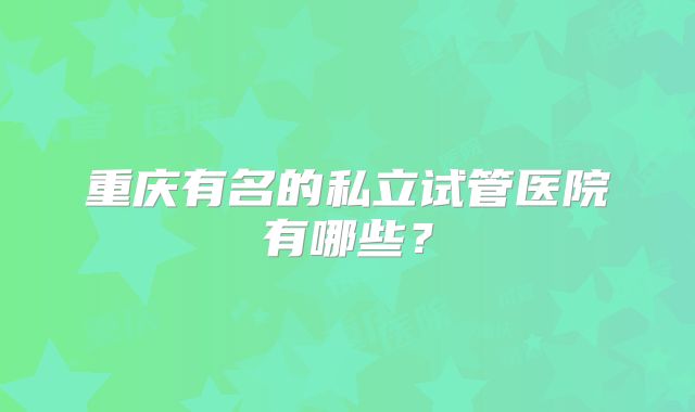 重庆有名的私立试管医院有哪些？