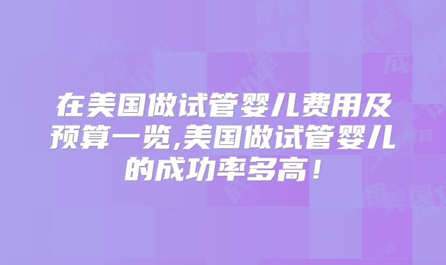 在美国做试管婴儿费用及预算一览,美国做试管婴儿的成功率多高！