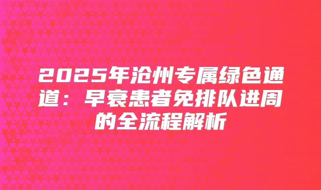 2025年沧州专属绿色通道：早衰患者免排队进周的全流程解析