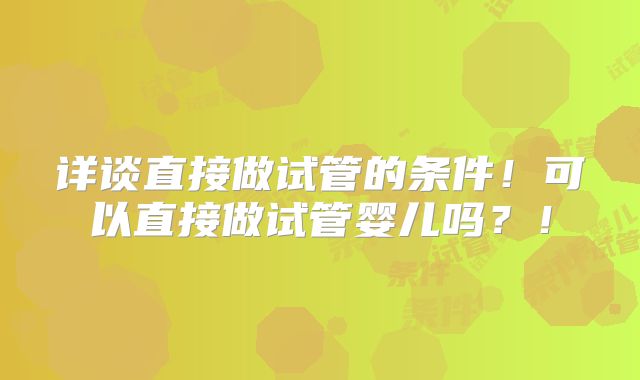 详谈直接做试管的条件！可以直接做试管婴儿吗？！