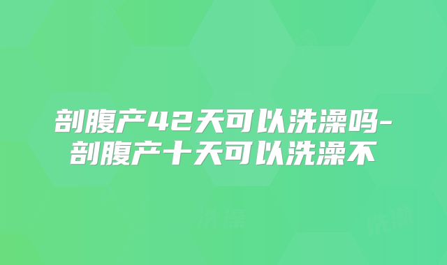 剖腹产42天可以洗澡吗-剖腹产十天可以洗澡不