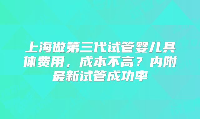 上海做第三代试管婴儿具体费用，成本不高？内附最新试管成功率