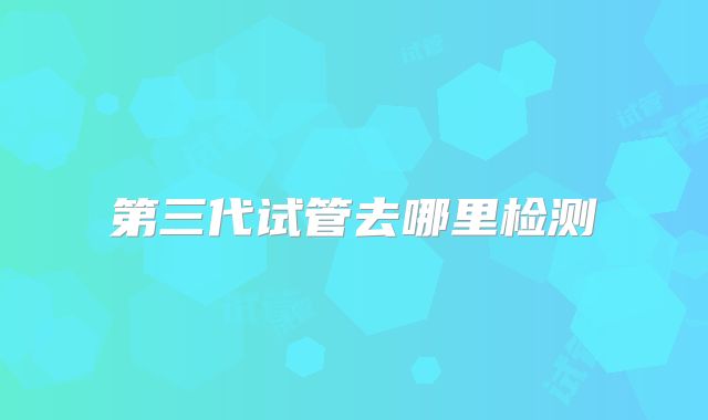 第三代试管去哪里检测