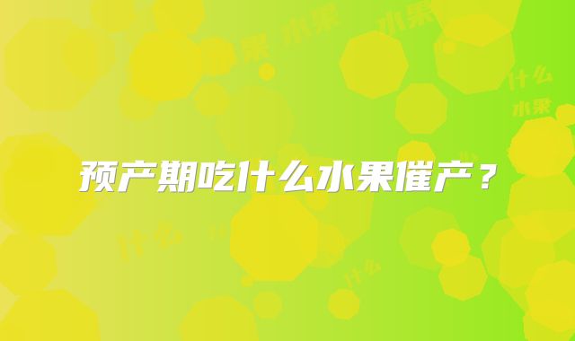 预产期吃什么水果催产?
