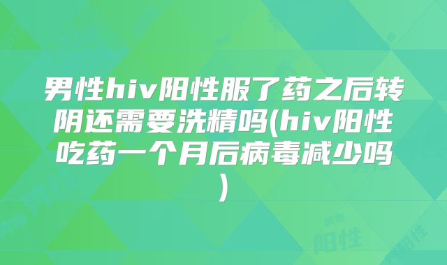 男性hiv阳性服了药之后转阴还需要洗精吗(hiv阳性吃药一个月后病毒减少吗)