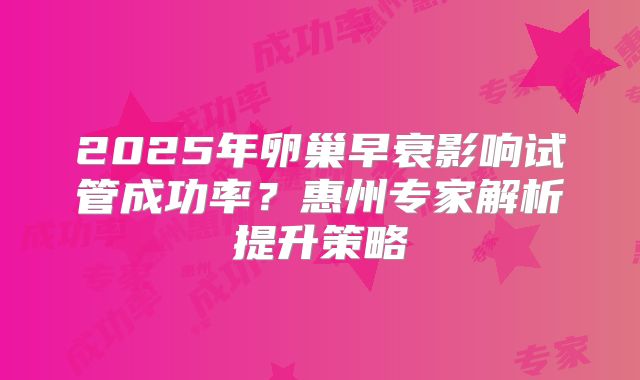 2025年卵巢早衰影响试管成功率？惠州专家解析提升策略