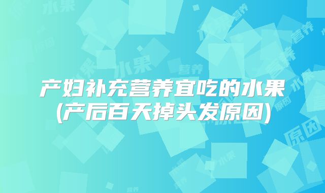产妇补充营养宜吃的水果(产后百天掉头发原因)