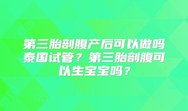 第三胎剖腹产后可以做吗泰国试管？第三胎剖腹可以生宝宝吗？