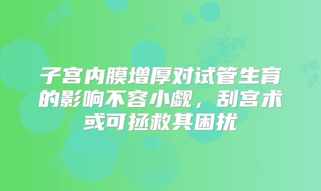 子宫内膜增厚对试管生育的影响不容小觑，刮宫术或可拯救其困扰